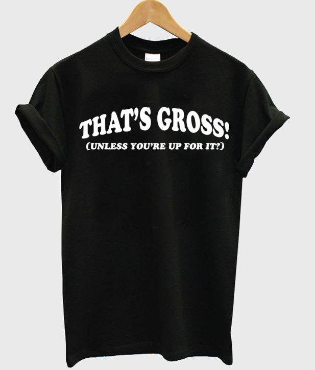 That's Gross Ynless You're Up For It TShirt